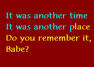 It was another time
It was another place

Do you remember it,
Babe?