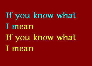 If you know what
I mean

If you know what
I mean