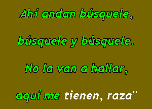 Ahr' andan bdsquele,

bdsquefe y basquefe.

No Ia van a haHar,

aquf me tienen, raza