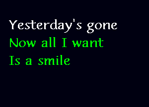 Yesterday's gone
Now all I want

Is a smile