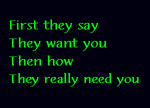 First they say
They want you
Then how

They really need you