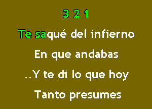 3 2 1
Te saquc-E del infierno

En que andabas

..Y te di lo que hoy

Tanto presumes