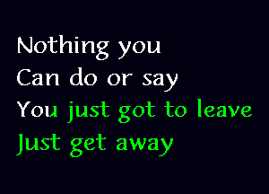 Nothing you
Can do or say

You just got to leave
Just get away