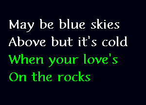 May be blue skies
Above but it's cold

When your love's
On the rocks