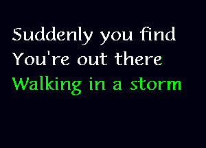 Suddenly you find
You're out there

Walking in a storm