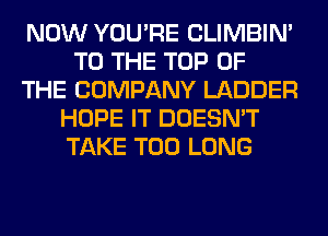 NOW YOU'RE CLIMBIM
TO THE TOP OF
THE COMPANY LADDER
HOPE IT DOESN'T
TAKE T00 LONG