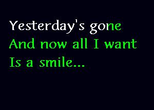 Yesterday's gone
And now all I want

Is a smile...