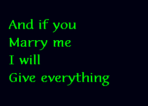 And if you
Marry me

I will
Give everything