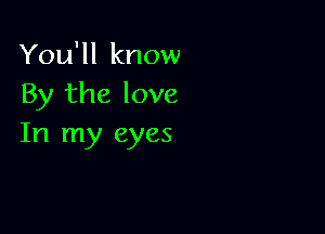 You'll know
By the love

In my eyes