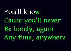 You'll know
Cause you'll never

Be lonely, again
Any time, anywhere