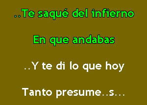 ..Te saqu del infierno

En que andabas

..Y te di lo que hoy

Tanto presume..s...