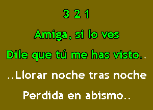 321

Amiga, 51 lo ves

Dile que tu me has vista.

..Llorar noche tras noche

Perdida en abismo..