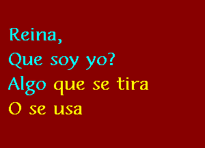 Reina,
Que soy yo?

Algo que se tira
0 se usa