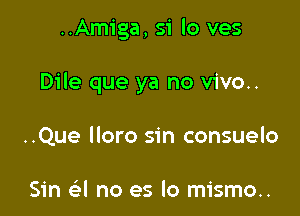 ..Amiga, 51 lo ves

Dile que ya no vivo..

..Que lloro sin consuelo

Sin a no es lo mismo..