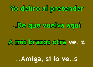 Yo deliro al pretender

..De que vuelva aqui
A mis brazos otra ve..z

..Amiga, 51' lo ve..s