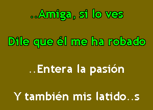 ..Amiga, 51 lo ves

Dile que a me ha robado

..Entera la pasibn

Y tambmn mis latido..s