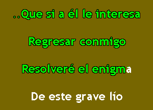 ..Que 51' a eg'l le interesa
Regresar conmigo

Resolver?) el enigma

De este grave Iio l