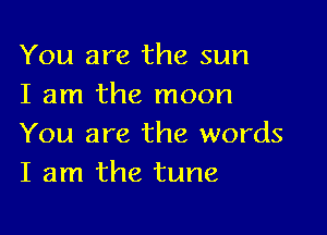 You are the sun
I am the moon

You are the words
I am the tune