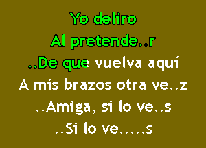 Yo deliro
Al pretende..r
..De que vuelva aqui

A mis brazos otra ve. .z
..Amiga, 51' lo ve..s
..51' lo ve ..... s