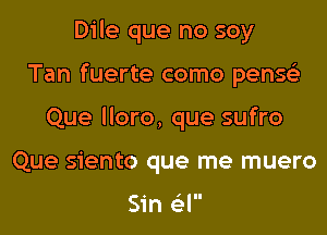 Dile que no soy
Tan fuerte como penss'z
Que lloro, que sufro
Que siento que me muero

Sin 63l