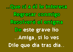 ..Que 51' a eg'l le interesa
Regresar conmigo
Resolversli el enigma
De este grave lio
..Amiga, 51 lo ves

Dile que dia tras dia.. l