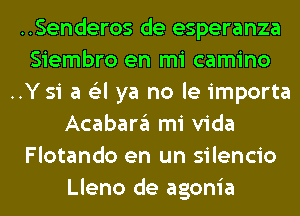 ..Senderos de esperanza
Siembro en mi camino
..Y si a (Eel ya no le importa
Acabargl mi Vida
Flotando en un silencio
Lleno de agonia