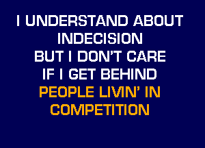 I UNDERSTAND ABOUT
INDECISION
BUT I DON'T CARE
IF I GET BEHIND
PEOPLE LIVIN' IN
COMPETITION