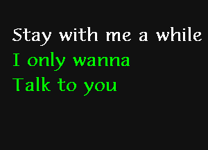 Stay with me a while
I only wanna

Talk to you