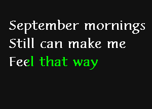 September mornings
Still can make me

Feel that way