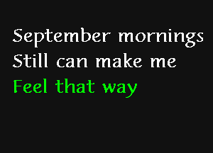 September mornings
Still can make me

Feel that way