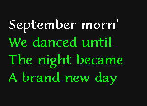 September morn'
We danced until
The night became
A brand new day