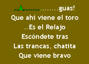 ..A ............... guas!
Que ahi viene el toro
..Es el Relajo

Escdndete tras
Las trancas, chatita
Que viene bravo