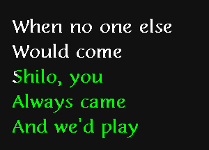 When no one else
Would come

ShHo,you
Always came
And we'd play