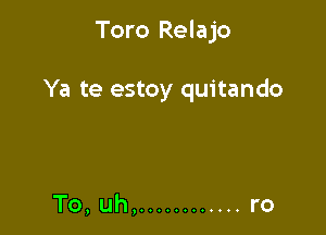 Toro Relajo

Ya te estoy quitando