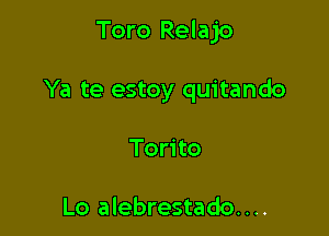 Toro Relajo

Ya te estoy quitando
Torito

Lo alebrestado....