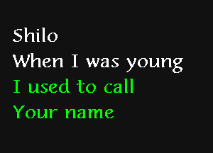 Shilo
When I was young

I used to call
Your name