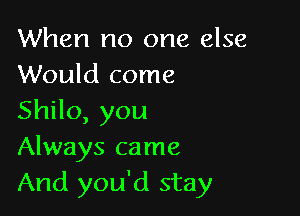 When no one else
Would come

ShHo,you
Always came
And you'd stay