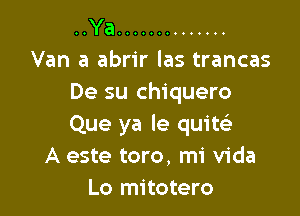 ..Ya ..............
Van a abrir las trancas
De su chiquero

Que ya le quiw
A este toro, mi Vida
Lo mitotero