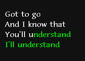 Got to go
And I know that

You'll understand
I'll understand