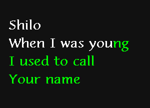 Shilo
When I was young

I used to call
Your name