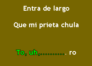 Entra de largo

Que mi prieta chula

To, uh, ........... ro