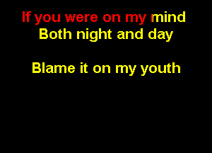 If you were on my mind
Both night and day

Blame it on my youth