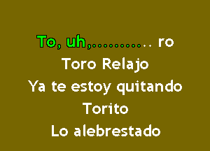 To, uh, ........... ro
Toro Relajo

Ya te estoy quitando
Torito
Lo alebrestado