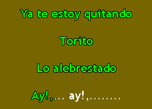 Ya te estoy quitando
Torito

Lo alebrestado

Ay!,... ay!, ........