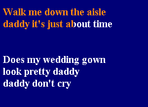 Walk me down the aisle
daddy it's just about time

Does my wedding gown
look pretty daddy
daddy don't cry