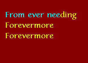 From ever needing
Forevermore

Forevermore