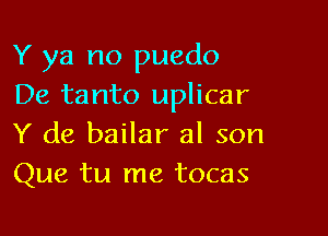 Y ya no puedo
De tanto uplicar

Y de bailar al son
Que tu me tocas