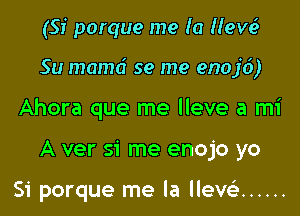 (Si porque me (a Heve3

Su mamd se me enojd)

Ahora que me lleve a mi

A ver si me enojo yo

Si porque me la lleve!) ......