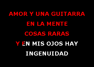 AMOR Y UNA GUITARRA
EN LA MENTE

COSAS RARAS
Y EN MIS OJOS HAY
INGENUIDAD