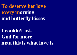 To deserve her love
every morning
and butterfly kisses

I couldn't ask
God for more
man this is what love is